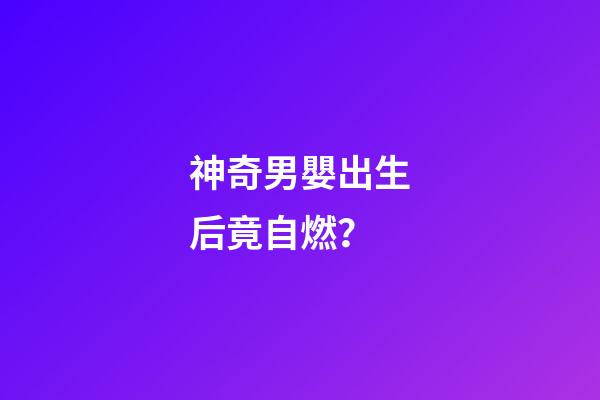 神奇男嬰出生后竟自燃？
