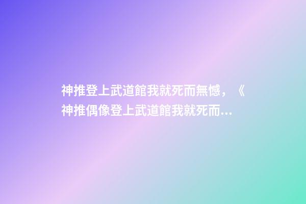 神推登上武道館我就死而無憾，《神推偶像登上武道館我就死而無憾》可以名正言順說出的喜歡-第1張-觀點-玄機派
