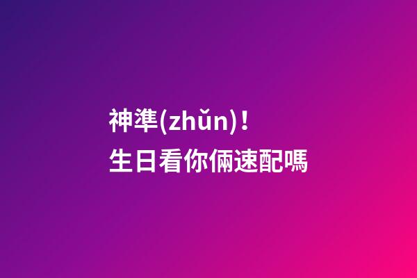 神準(zhǔn)！生日看你倆速配嗎