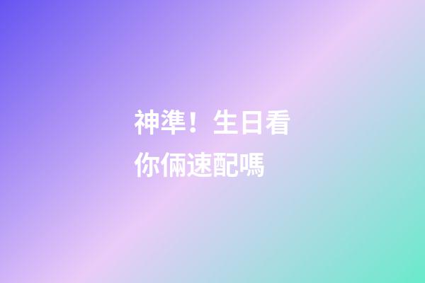 神準！生日看你倆速配嗎
