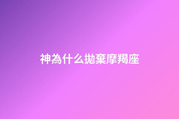 神為什么拋棄摩羯座（神為什么無法控制摩羯座）-第1張-星座運勢-玄機派