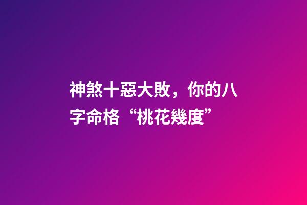 神煞十惡大敗，你的八字命格“桃花幾度”-第1張-觀點-玄機派