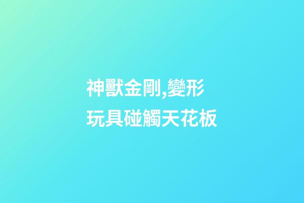 神獸金剛,變形玩具碰觸天花板-第1張-觀點-玄機派