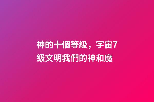 神的十個等級，宇宙7級文明我們的神和魔