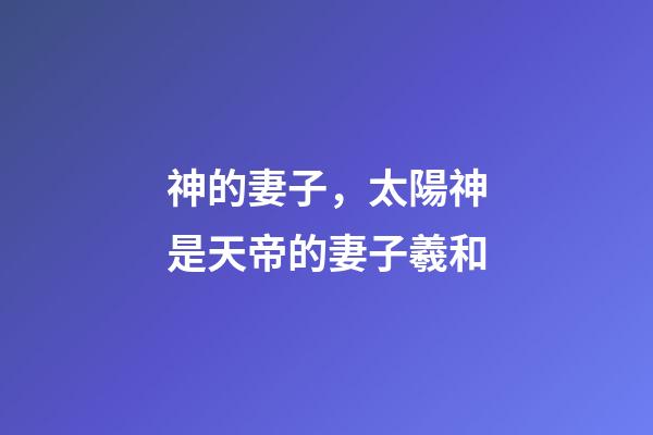 神的妻子，太陽神是天帝的妻子羲和-第1張-觀點-玄機派