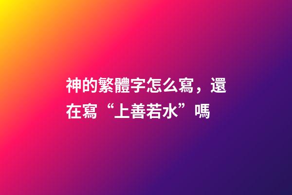 神的繁體字怎么寫，還在寫“上善若水”嗎-第1張-觀點-玄機派
