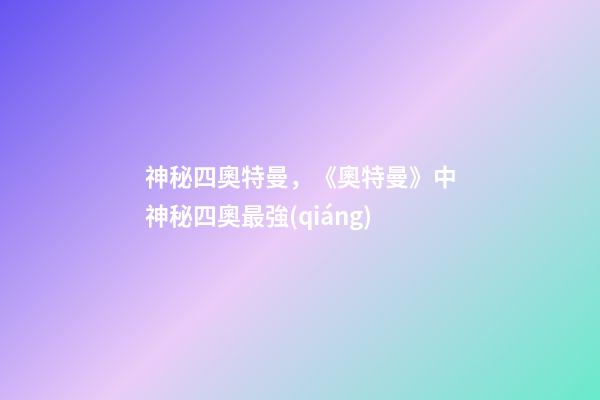 神秘四奧特曼，《奧特曼》中神秘四奧最強(qiáng)-第1張-觀點(diǎn)-玄機(jī)派