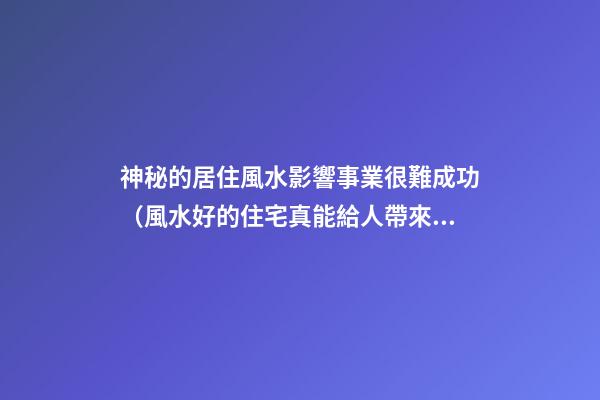 神秘的居住風水影響事業很難成功（風水好的住宅真能給人帶來好運嗎）