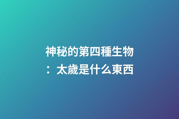 神秘的第四種生物：太歲是什么東西