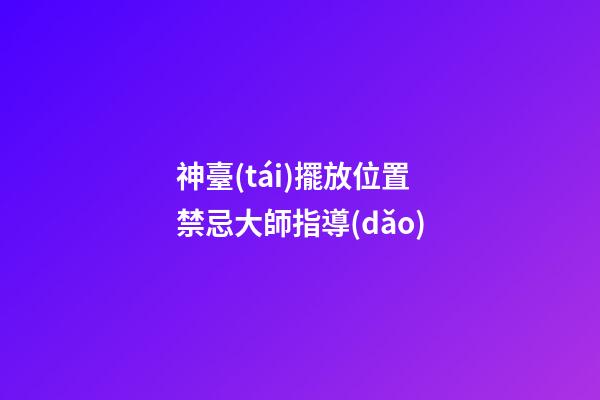 神臺(tái)擺放位置禁忌大師指導(dǎo)