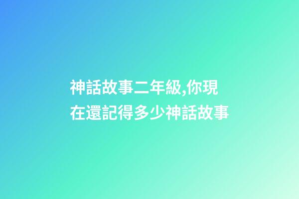神話故事二年級,你現在還記得多少神話故事-第1張-觀點-玄機派