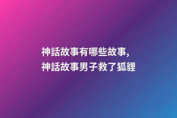 神話故事有哪些故事,神話故事男子救了狐貍-第1張-觀點-玄機派
