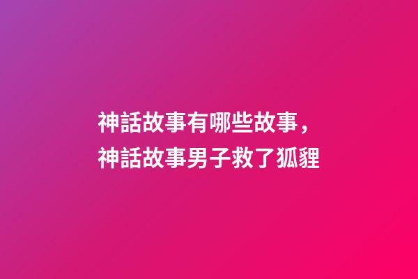 神話故事有哪些故事，神話故事男子救了狐貍-第1張-觀點-玄機派