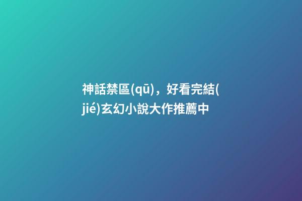 神話禁區(qū)，好看完結(jié)玄幻小說大作推薦(完結(jié))中-第1張-觀點(diǎn)-玄機(jī)派