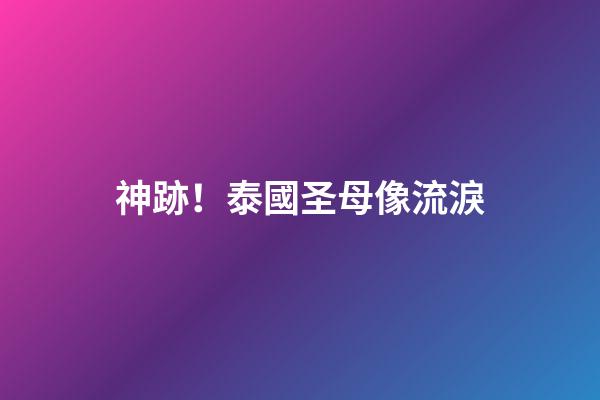 神跡！泰國圣母像流淚