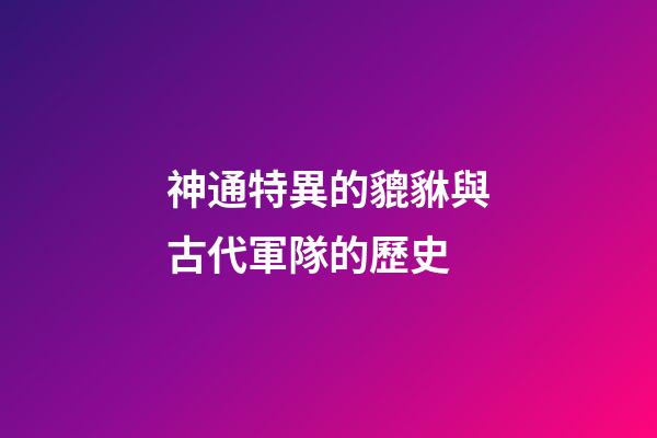 神通特異的貔貅與古代軍隊的歷史
