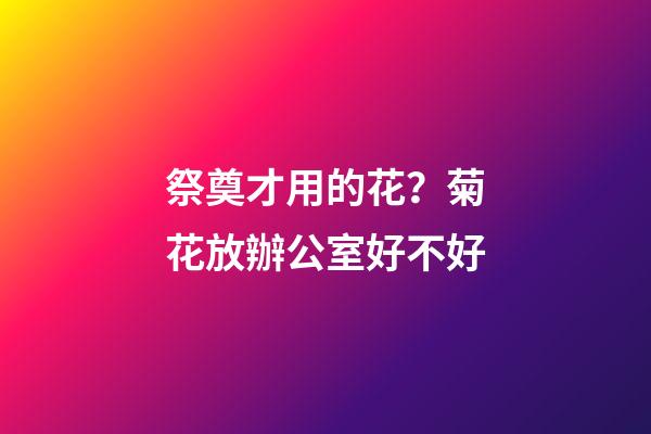 祭奠才用的花？菊花放辦公室好不好