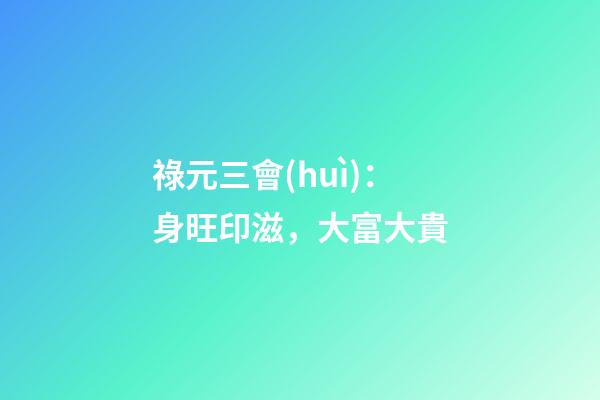 祿元三會(huì)：身旺印滋，大富大貴