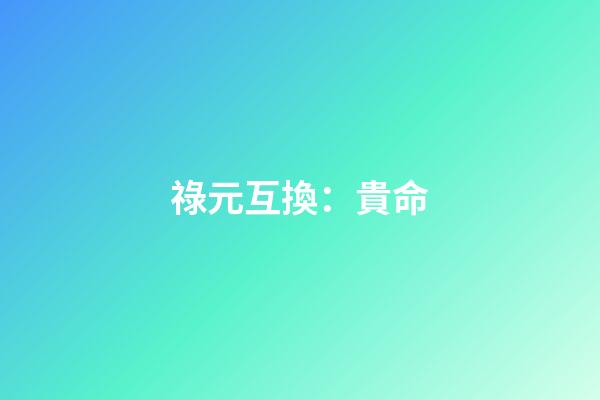 祿元互換：貴命