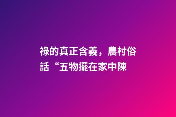 祿的真正含義，農村俗話“五物擺在家中陳-第1張-觀點-玄機派