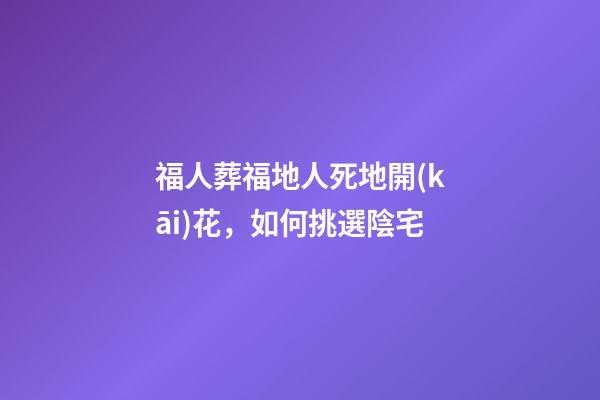 福人葬福地人死地開(kāi)花，如何挑選陰宅