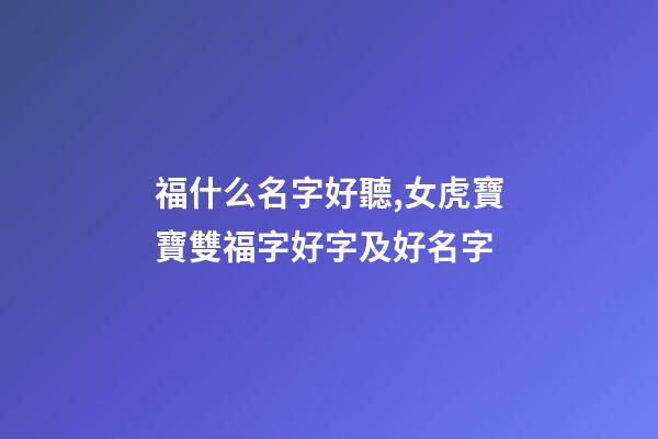福什么名字好聽,女虎寶寶雙福字好字及好名字-第1張-觀點-玄機派