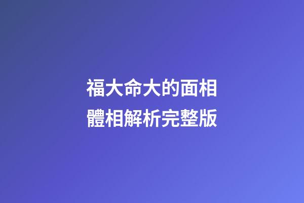 福大命大的面相體相解析完整版