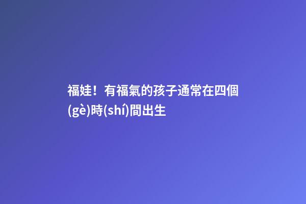 福娃！有福氣的孩子通常在四個(gè)時(shí)間出生