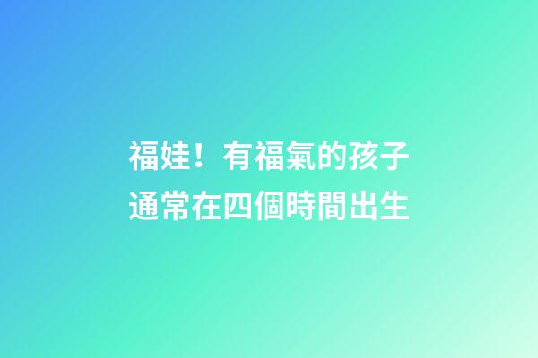 福娃！有福氣的孩子通常在四個時間出生