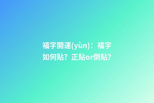 福字開運(yùn)：福字如何貼？正貼or倒貼？