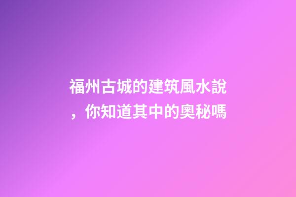 福州古城的建筑風水說，你知道其中的奧秘嗎