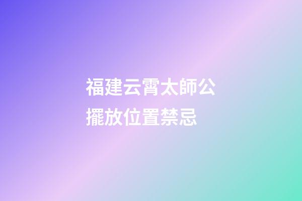 福建云霄太師公擺放位置禁忌