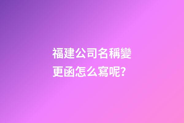 福建公司名稱變更函怎么寫呢？-第1張-公司起名-玄機派
