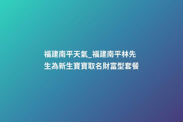 福建南平天氣_福建南平林先生為新生寶寶取名財富型套餐-第1張-公司起名-玄機派