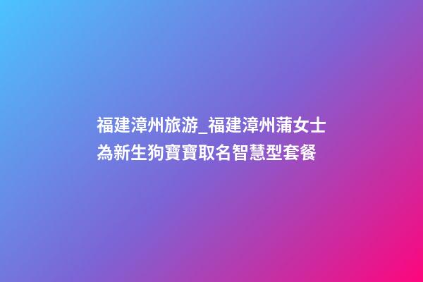 福建漳州旅游_福建漳州蒲女士為新生狗寶寶取名智慧型套餐-第1張-公司起名-玄機派