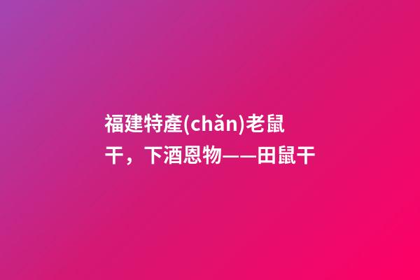 福建特產(chǎn)老鼠干，下酒恩物——田鼠干-第1張-觀點(diǎn)-玄機(jī)派