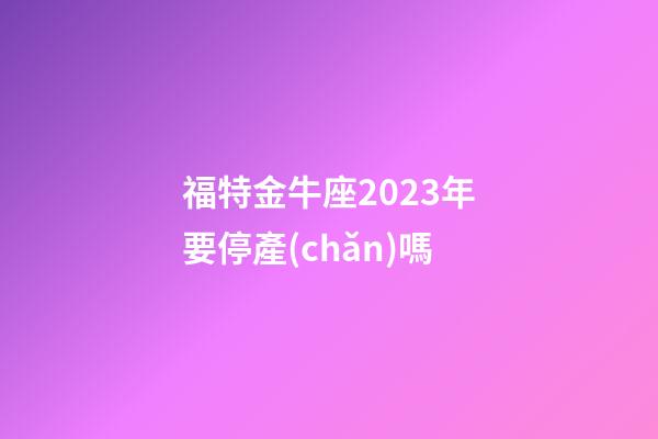 福特金牛座2023年要停產(chǎn)嗎-第1張-星座運(yùn)勢-玄機(jī)派