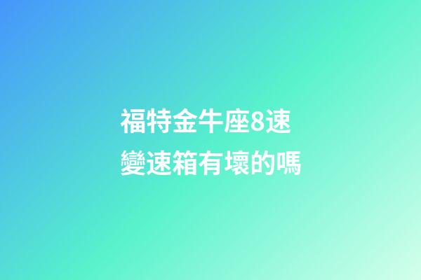 福特金牛座8速變速箱有壞的嗎-第1張-星座運勢-玄機派
