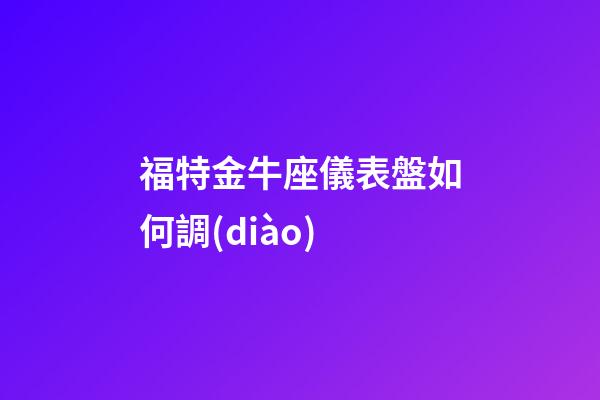 福特金牛座儀表盤如何調(diào)