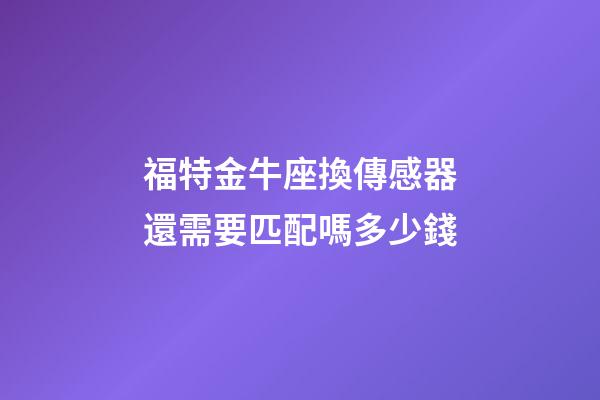 福特金牛座換傳感器還需要匹配嗎多少錢