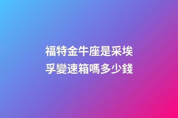福特金牛座是采埃孚變速箱嗎多少錢-第1張-星座運勢-玄機派