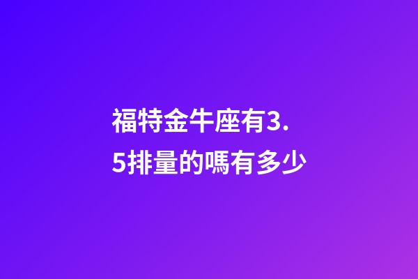 福特金牛座有3.5排量的嗎有多少-第1張-星座運(yùn)勢-玄機(jī)派