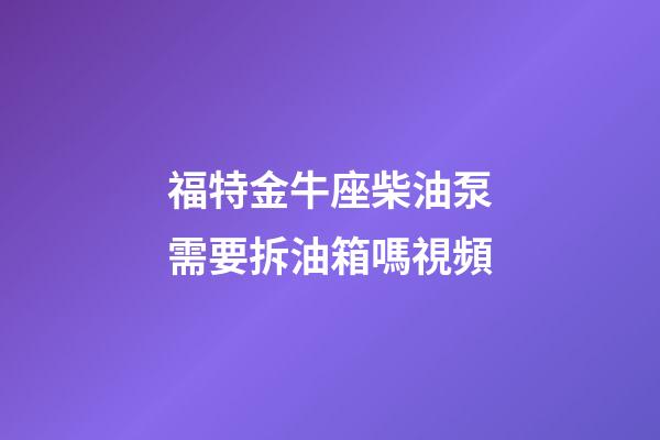 福特金牛座柴油泵需要拆油箱嗎視頻-第1張-星座運勢-玄機派