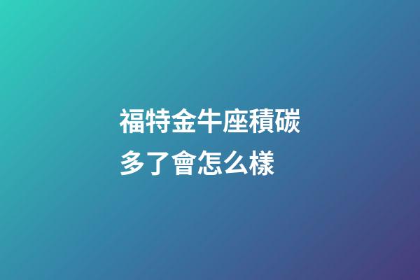 福特金牛座積碳多了會怎么樣-第1張-星座運勢-玄機派