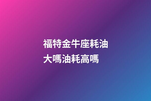 福特金牛座耗油大嗎油耗高嗎-第1張-星座運勢-玄機派
