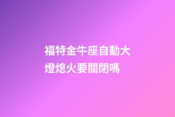 福特金牛座自動大燈熄火要關閉嗎-第1張-星座運勢-玄機派