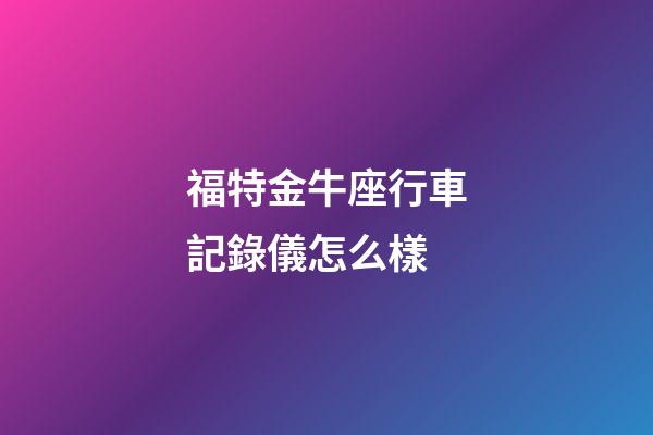 福特金牛座行車記錄儀怎么樣-第1張-星座運勢-玄機派