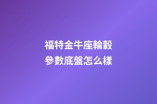 福特金牛座輪轂參數底盤怎么樣-第1張-星座運勢-玄機派