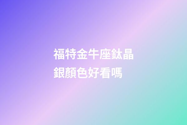 福特金牛座鈦晶銀顏色好看嗎-第1張-星座運勢-玄機派
