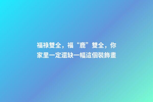 福祿雙全，福“鹿”雙全，你家里一定還缺一幅這個裝飾畫